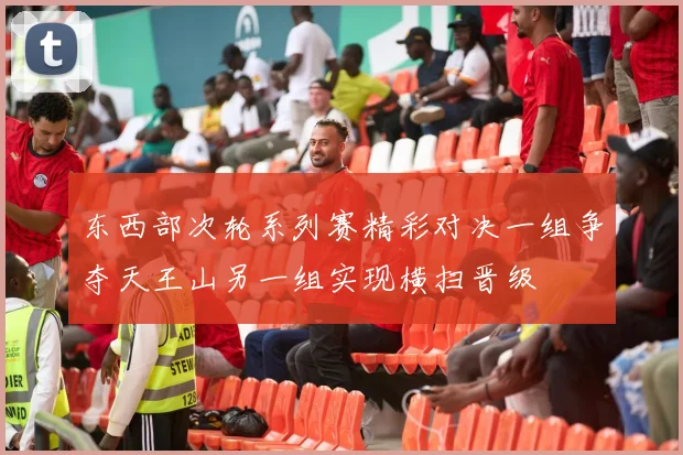 东西部次轮系列赛精彩对决一组争夺天王山另一组实现横扫晋级