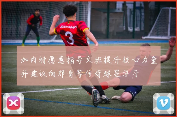 加内特愿意指导文班提升核心力量并建议向邓肯等传奇球星学习