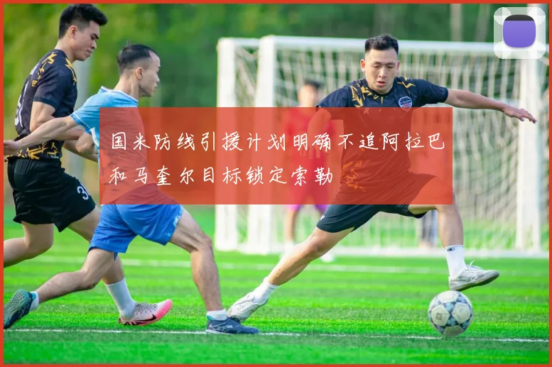 国米防线引援计划明确不追阿拉巴和马奎尔目标锁定索勒