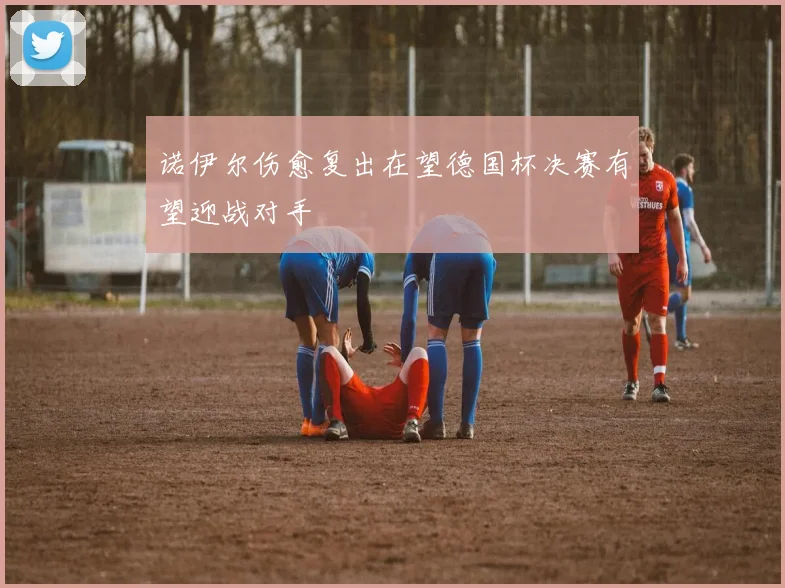 诺伊尔伤愈复出在望德国杯决赛有望迎战对手