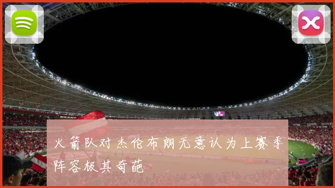 火箭队对杰伦布朗无意认为上赛季阵容极其奇葩