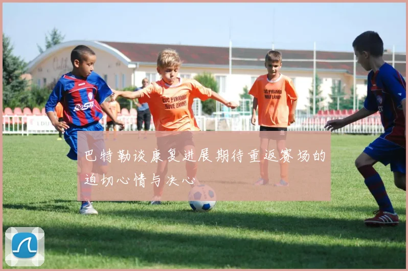 巴特勒谈康复进展期待重返赛场的迫切心情与决心