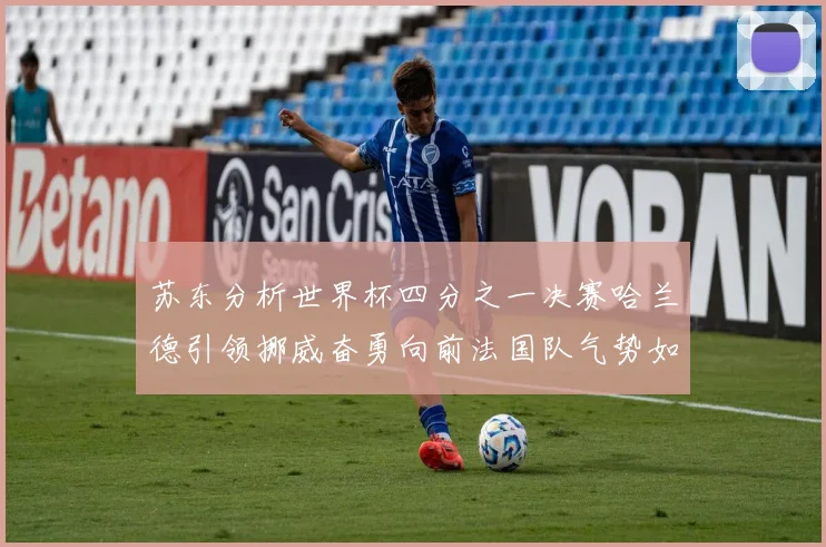 苏东分析世界杯四分之一决赛哈兰德引领挪威奋勇向前法国队气势如虹