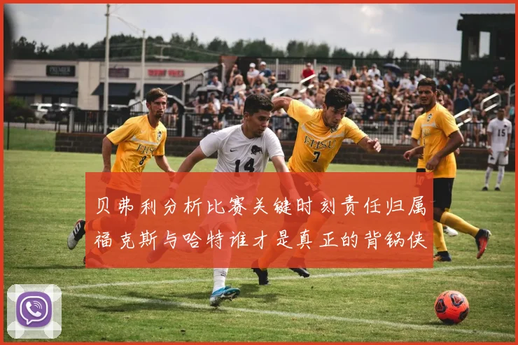 贝弗利分析比赛关键时刻责任归属福克斯与哈特谁才是真正的背锅侠