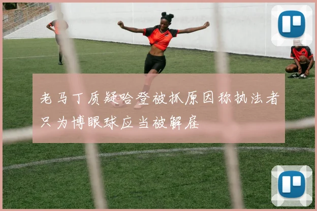 老马丁质疑哈登被抓原因称执法者只为博眼球应当被解雇
