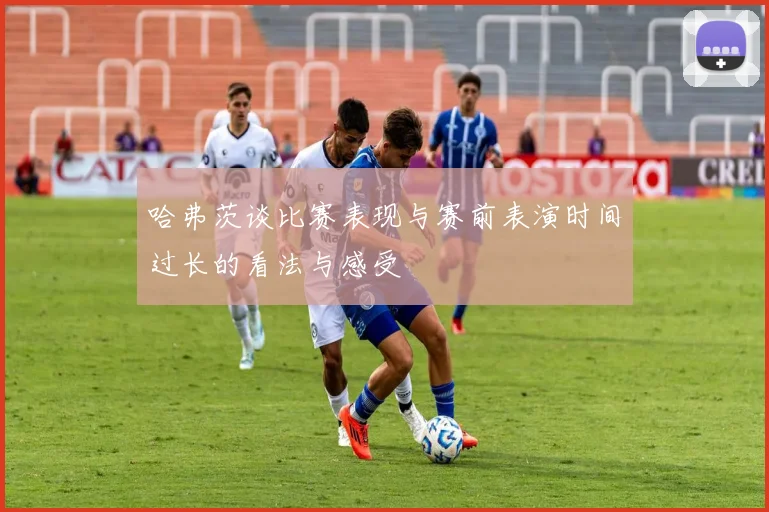 哈弗茨谈比赛表现与赛前表演时间过长的看法与感受