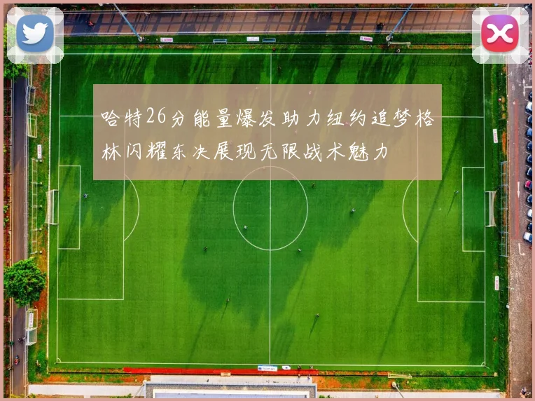 哈特26分能量爆发助力纽约追梦格林闪耀东决展现无限战术魅力