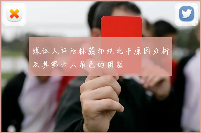 媒体人评论林葳拒绝北卡原因分析及其第六人角色的困惑