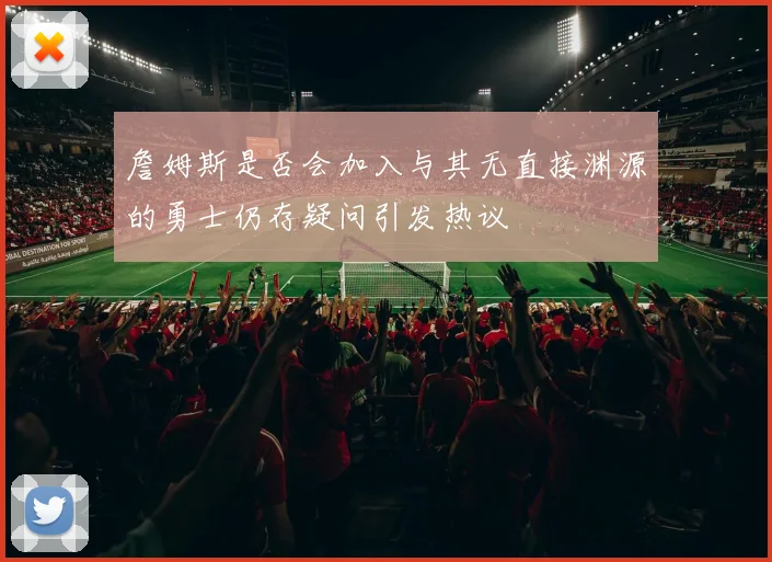 詹姆斯是否会加入与其无直接渊源的勇士仍存疑问引发热议