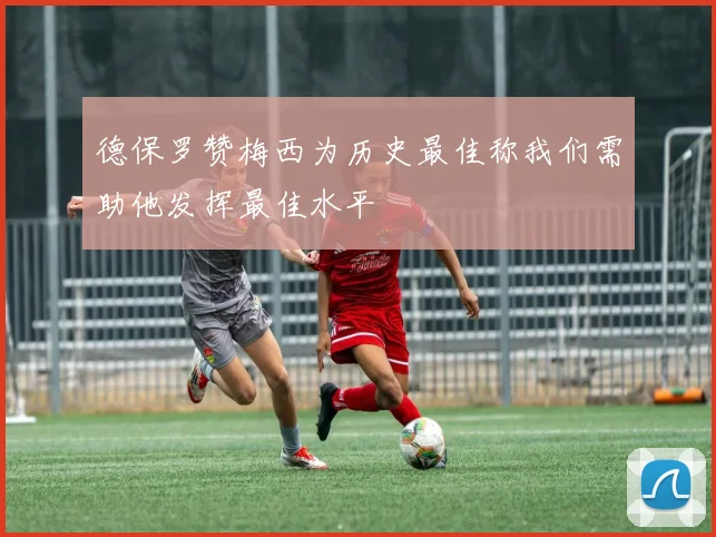 德保罗赞梅西为历史最佳称我们需助他发挥最佳水平