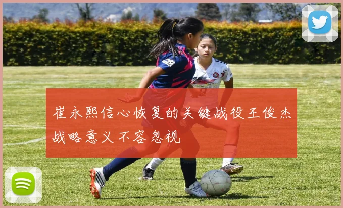 崔永熙信心恢复的关键战役王俊杰战略意义不容忽视