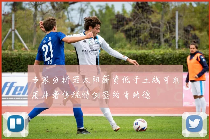 专家分析若太阳薪资低于土线可利用非奢侈税特例签约肯纳德