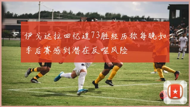 伊戈达拉回忆追73胜经历称每晚如季后赛感到潜在反噬风险